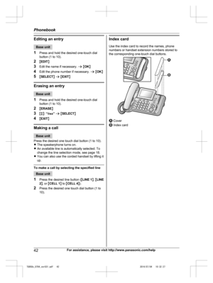 Page 42
Editing an entry
Base unit
1 Press and hold the desired one-touch dial
button (1 to 10).
2 MEDIT N
3 Edit the name if necessary.  a M OK N
4 Edit the phone number if necessary.  a M OK N
5 MSELECT N a  M EXIT N
Erasing an entry
Base unit
1 Press and hold the desired one-touch dial
button (1 to 10).
2 MERASE N
3 Mb N:  “Yes ” a  M SELECT N
4 MEXIT N
Making a call
Base unit
Press the desired one touch dial button (1 to 10).
R The speakerphone turns on.
R An available line is automatically selected. To...