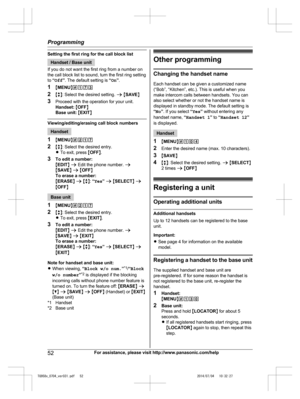 Page 52
Setting the first ring for the call block list
Handset / Base unit
If you do not want the first ring from a number on
the call block list to sound, turn the first ring setting
to  “Off ”. The default setting is  “On ”.
1 MMENU N#173
2 Mb N: Select the desired setting.  a M SAVE N
3 Proceed with the operation for your unit.
Handset:  M OFF N
Base unit:  M EXIT N
Viewing/editing/erasing call block numbers
Handset
1 MMENU N#217
2 Mb N: Select the desired entry.
R To exit, press  MOFF N.
3 To edit a...