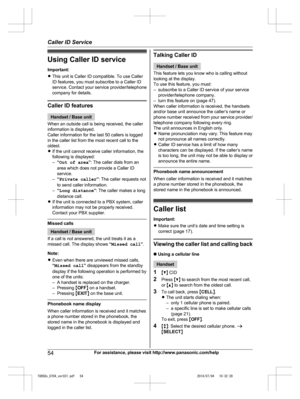 Page 54
Using Caller ID serviceImportant:
R This unit is Caller ID compatible. To use Caller
ID features, you must subscribe to a Caller ID
service. Contact your service provider/telephone
company for details.
Caller ID features
Handset / Base unit
When an outside call is being received, the caller
information is displayed.
Caller information for the last 50 callers is logged
in the caller list from the most recent call to the
oldest.
R If the unit cannot receive caller information, the
following is displayed:...