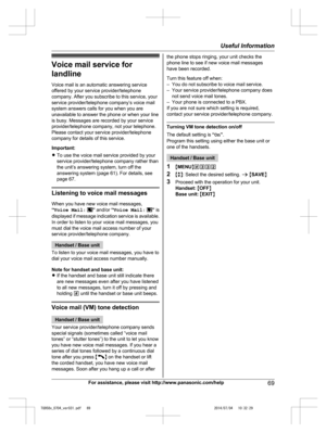 Page 69
Voice mail service forlandline
Voice mail is an automatic answering service
offered by your service provider/telephone
company. After you subscribe to this service, your
service provider/telephone company’s voice mail
system answers calls for you when you are
unavailable to answer the phone or when your line
is busy. Messages are recorded by your service
provider/telephone company, not your telephone.
Please contact your service provider/telephone
company for details of this service.
Important:
R To use...