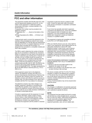 Page 80
FCC and other information
80For assistance, please visit http://www.panasonic.com/help
Useful Information

TG958x_0704_ver031.pdf   802014/07/04   10:32:29This equipment complies with Part 68 of the FCC rules 
and the requirements adopted by the ACTA. On the 
bottom of this equipment is a label that contains, 
among other information, a product identifier in the 
format US:ACJ----------.
If requested, this number must be provided to the 
telephone company.
L Registration No.............(found on the...