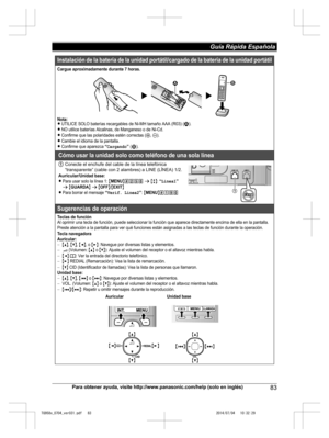 Page 83
Para obtener ayuda, visite http://www.panasonic.com/help (solo en inglés)83
Guía Rápida Española 

TG958x_0704_ver031.pdf   832014/07/04   10:32:29Cargue aproximadamente durante 7 horas.
Nota:
LUTILICE SOLO baterías recargables de Ni-MH tamaño AAA (R03) (1).LNO utilice baterías Alcalinas, de Manganeso o de Ni-Cd.LConfirme que las polaridades estén correctas (S, T).LCambie el idioma de la pantalla.LConfirme que aparezca “Cargando” (2).
Cómo usar la unidad solo como teléfono de una sola línea
1Conecte el...