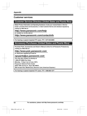 Page 94
Customer services
94For assistance, please visit http://www.panasonic.com/help
Appendix

TG958x_0704_ver031.pdf   942014/07/04   10:32:30Customer Services Directory (United States and Puerto Rico)
Obtain Product Information and Operating Assistance; locate your nearest Dealer or Service 
Center; purchase Parts and Accessories; or make Customer Service and Literature requests by 
visiting our Web Site at:
http://www.panasonic.com/help
or, contact us via the web at: 
http://www.panasonic.com/contactinfo...