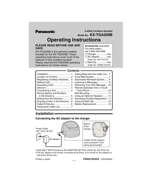 Page 1– 1 –
Operating Instructions
PLEASE READ BEFORE USE AND  
SAVE. 
KX-TGA200B is the optional cordless 
handset for the KX-TG2000B. These
operating instructions cover most of the
features of this cordless handset. 
Please read the KX-TG2000B operating 
instructions for further details. 2.4GHz Cordless Handset
Model No.   KX-TGA200B
Accessories (included)
For extra orders,  
call 1-800-332-5368
Charger .................one
AC Adaptor............one
Order No. KX-TCA1-G
Belt Clip .................one
Order...