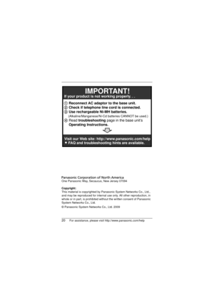 Page 2020For assistance, please visit http://www.panasonic.com/help
One Panasonic Way, Secaucus, New Jersey 07094
Copyright:
This material is copyrighted by Panasonic System Networks Co., Ltd., 
and may be reproduced for internal use only. All other reproduction, in 
whole or in part, is prohibited without the written consent of Panasonic 
System Networks Co., Ltd.
© Panasonic System Networks Co., Ltd. 2009
1 Reconnect AC adaptor to the base unit.
2 Check if telephone line cord is connected.
3 Use rechargeable...