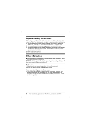 Page 66For assistance, please visit http://www.panasonic.com/help
Important safety instructions
When using your product, basic safety precautions should always be followed to 
reduce the risk of fire, electric shock, and injury to persons, including the following:
1. Do not use this product near water for example, near a bathtub, washbowl, 
kitchen sink, or laundry tub, in a wet basement or near a swimming pool.
2. Do not use the telephone to report a gas leak in the vicinity of the leak.
3. Use only the power...