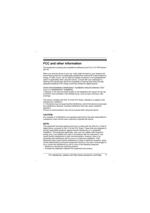 Page 7For assistance, please visit http://www.panasonic.com/help7
FCC and other information
This equipment is hearing aid compatible as defined by the FCC in 47 CFR Section 
68.316.
When you hold the phone to your ear, noise might be heard in your Hearing Aid. 
Some Hearing Aids are not adequately shielded from external RF (radio frequency) 
energy. If noise occurs, use an optional headset accessory or the speakerphone 
option (if applicable) when using this phone. Consult with your audiologist or 
Hearing Aid...