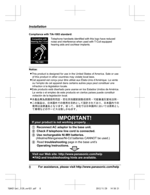 Page 8
Compliance with TIA-1083 standard:
Telephone handsets identified with this logo have reduced
noise and interference when used with T-Coil equipped
hearing aids and cochlear implants.
Notice:
8For assistance, please visit http://www.panasonic.com/help
Installation

TGA421(en)_1129_ver021.pdf   82012/11/29   14:56:21T
Compatible with
Hearing Aid T-Coil
TIA-1083 LThis product is designed for use in the United States of America. Sale or use 
of this product in other countries may violate local laws.
LCet...