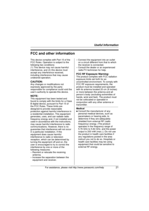Page 21Useful Information
For assistance, please visit http://www.panasonic.com/help21
FCC and other information
This device complies with Part 15 of the 
FCC Rules. Operation is subject to the 
following two conditions:
(1) This device may not cause harmful 
interference, and (2) this device must 
accept any interference received, 
including interference that may cause 
undesired operation.
CAUTION:
Any changes or modifications not 
expressly approved by the party 
responsible for compliance could void the...