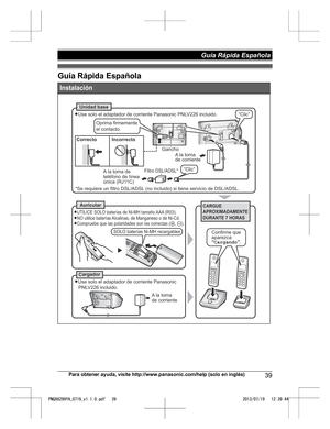 Page 39Guía Rápida Española
Para obtener ayuda, visite http://www.panasonic.com/help (solo en inglés)
39Guía Rápida Española PNQX6299YA_0719_v1.1.0.pdf   392013/07/19   12:39:44Instalación
LUse solo el adaptador de corriente Panasonic PNLV226 incluido.
LUTILICE SOLO baterías de Ni-MH tamaño AAA (R03). LNO utilice baterías Alcalinas, de Manganeso o de Ni-Cd.LCompruebe que las polaridades son las correctas (S,T).
A la toma
de corriente
*Se requiere un filtro DSL/ADSL (no incluido) si tiene servicio de DSL/ADSL.A...