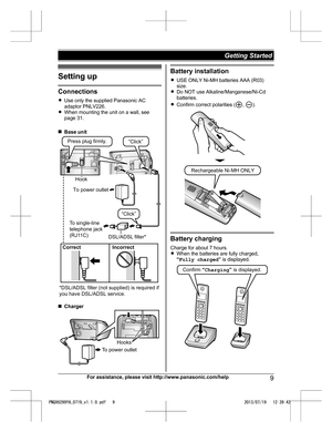 Page 9Setting up
Connections
R
U
se only the supplied Panasonic AC
adaptor PNLV226.
R When mounting the unit on a wall, see
page 31.
n Base unit n
C
harger Battery installation
R U

SE ONLY Ni-MH batteries AAA (R03)
size.
R Do NOT use Alkaline/Manganese/Ni-Cd
batteries.
R Confirm correct polarities ( ,  ).
Battery charging
C

harge for about 7 hours.
R When the batteries are fully charged,
“Fully charged ” is displayed. For assistance, please visit http://www.panasonic.com/help
9Getting Started...