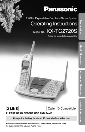 Page 1Preparation
Basic Operation
Advanced Operation
Useful Information
2.4GHz Expandable Cordless Phone System
Operating Instructions
Model No.KX-TG2720S
Pulse-or-tone dialing capability
PLEASE READ BEFORE USE AND SAVE.
Panasonic World Wide Web address:  http://www.panasonic.com
for customers in the USA or Puerto Rico
Charge the battery for about 15 hours before initial use.
2 LINECaller ID Compatible 