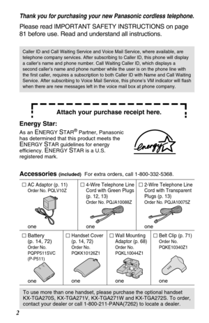 Page 22
Thank you for purchasing your new Panasonic cordless telephone.
Please read IMPORTANT SAFETY INSTRUCTIONS on page
81 before use. Read and understand all instructions.
Attach your purchase receipt here.
Accessories (included)For extra orders, call 1-800-332-5368.
AC Adaptor (p. 11)
Order No. PQLV10Z
one
4-Wire Telephone Line
Cord with Green Plugs 
(p. 12, 13)
Order No. PQJA10088Z
one
2-Wire Telephone Line
Cord with Transparent
Plugs (p. 13)
Order No. PQJA10075Z
one
Wall Mounting
Adaptor (p. 68)
Order...