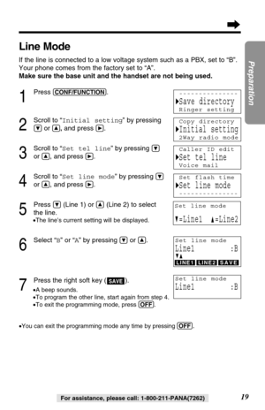 Page 1919
Preparation
For assistance, please call: 1-800-211-PANA(7262)
Line Mode
If the line is connected to a low voltage system such as a PBX, set to “B”.
Your phone comes from the factory set to “A”. 
Make sure the base unit and the handset are not being used.
1
Press (CONF/FUNCTION).
2
Scroll to “Initial setting” by pressing
Öor Ñ,and press á.
3
Scroll to “Set tel line” by pressing Ö
or Ñ, and pressá.
4
Scroll to “Set line mode” by pressing Ö
or Ñ, and pressá.
5
Press Ö(Line 1) or Ñ(Line 2) to select
the...