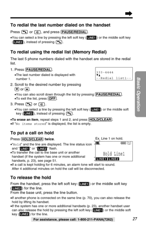 Page 2727
Basic Operation
For assistance, please call: 1-800-211-PANA(7262)
To redial using the redial list (Memory Redial)
The last 5 phone numbers dialed with the handset are stored in the redial
list.
1. Press 
(PAUSE/REDIAL).
•The last number dialed is displayed with 
number 1.
2. Scroll to the desired number by pressing 
Öor Ñ.
•You can also scroll down through the list by pressing (PAUSE/REDIAL).
•To exit the list, press (OFF).
3. Press or .
•You can select a line by pressing the left soft key ( ) or the...