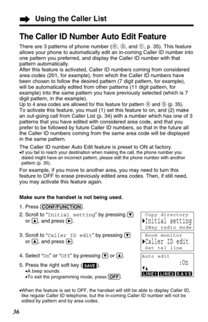 Page 3636
Using the Caller List
The Caller ID Number Auto Edit Feature
There are 3 patterns of phone number (a, b, and c, p. 35). This feature
allows your phone to automatically edit an in-coming Caller ID number into
one pattern you preferred, and display the Caller ID number with that
pattern automatically.
After this feature is activated, Caller ID numbers coming from considered
area codes (201, for example), from which the Caller ID numbers have
been chosen to follow the desired pattern (7 digit pattern,...