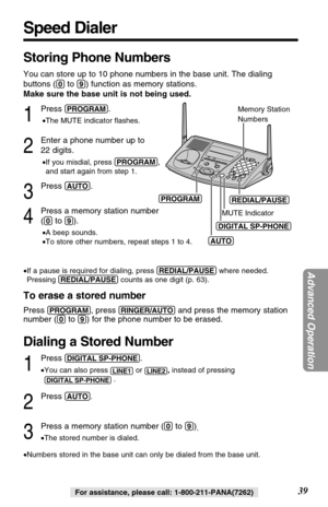 Page 3939
Advanced Operation
For assistance, please call: 1-800-211-PANA(7262)
Speed Dialer
Storing Phone Numbers
You can store up to 10 phone numbers in the base unit. The dialing
buttons (
(0)to (9)) function as memory stations.
Make sure the base unit is not being used.
1
Press (PROGRAM).
•The MUTE indicator ﬂashes.
2
Enter a phone number up to
22 digits.
•If you misdial, press (PROGRAM),
and start again from step 1.
3
Press (AUTO).
4
Press a memory station number 
(
(0)to (9)).
•A beep sounds.
•To store...