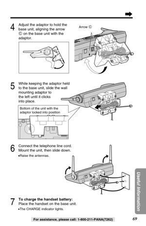 Page 6969
Useful Information
For assistance, please call: 1-800-211-PANA(7262)
6
Connect the telephone line cord.
Mount the unit, then slide down.
•Raise the antennas.
7
To charge the handset battery:
Place the handset on the base unit.
•The CHARGE indicator lights.
5
While keeping the adaptor held
to the base unit, slide the wall 
mounting adaptor to 
the left until it clicks 
into place.
4
Adjust the adaptor to hold the
base unit, aligning the arrow
Con the base unit with the
adaptor.
C
Arrow C
C
Bottom of...