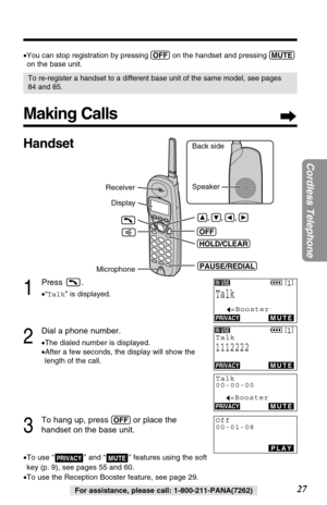 Page 2727
Cordless Telephone
For assistance, please call: 1-800-211-PANA(7262)
Making Calls
For assistance, please call: 1-800-211-PANA(7262)
1
Press .
•“Talk” is displayed.
2
Dial a phone number.
•The dialed number is displayed.
•After a few seconds, the display will show the
length of the call.
3
To hang up, press (OFF)or place the 
handset on the base unit.
•To use “ ” and “ ” features using the soft 
key (p. 9), see pages 55 and 60.
•To use the Reception Booster feature, see page 29.MUTEPRIVACY
Back side...