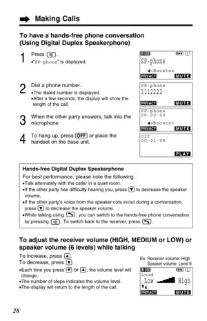 Page 28Making Calls
28
Hands-free Digital Duplex Speakerphone
For best performance, please note the following:
•Talk alternately with the caller in a quiet room.
•If the other party has difficulty hearing you, press Öto decrease the speaker
volume.
•If the other party’s voice from the speaker cuts in/out during a conversation,
press Öto decrease the speaker volume.
•While talking using  , you can switch to the hands-free phone conversation
by pressing  . To switch back to the receiver, press  .
To have a...