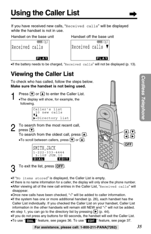 Page 351
Press Öor Ñto enter the Caller List.
•The display will show, for example, the
following.
2
To search from the most recent call, 
press 
Ö.
To search from the oldest call, press 
Ñ.
•To scroll between callers, press Öor Ñ.
3
To exit the list, press (OFF).
Using the Caller List
35
Cordless Telephone
For assistance, please call: 1-800-211-PANA(7262) •If “No items stored” is displayed, the Caller List is empty.
•
If there is no name information for a caller, the display will only show the phone number....