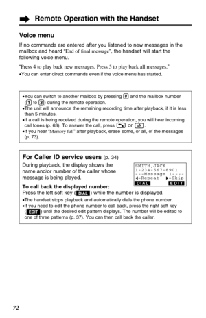 Page 7272
Remote Operation with the Handset
For Caller ID service users (p. 34)
During playback, the display shows the
name and/or number of the caller whose
message is being played.
To call back the displayed number:
Press the left soft key ( ) while the number is displayed.
•The handset stops playback and automatically dials the phone number.
•If you need to edit the phone number to call back, press the right soft key
( ) until the desired edit pattern displays. The number will be edited to
one of three...