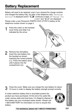Page 103103
Useful Information
For assistance, please call: 1-800-211-PANA(7262)
Battery Replacement
A nickel cadmium battery that is recyclable powers the
product you have purchased. At the end of its useful life,
under various state and local laws, it is illegal to dispose of
this battery into your municipal waste stream. Please call 
1-800-8-BATTERY for information on how to recycle this
battery.
Battery will need to be replaced, even if you cleaned the charge contacts
and charged the battery fully, but after...