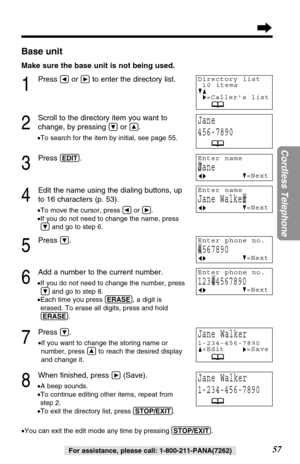 Page 57123
57
Cordless Telephone
For assistance, please call: 1-800-211-PANA(7262)
Base unit
Make sure the base unit is not being used.
1
Press Üor áto enter the directory list.
2
Scroll to the directory item you want to
change, by pressing 
Öor Ñ.
•To search for the item by initial, see page 55.
3
Press (EDIT).
4
Edit the name using the dialing buttons, up
to 16 characters (p. 53).
•To move the cursor, press Üor á.
•If you do not need to change the name, press
Öand go to step 6.
5
Press Ö.
6
Add a number to...