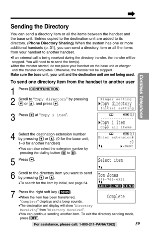 Page 5959
Cordless Telephone
For assistance, please call: 1-800-211-PANA(7262)
Sending the Directory
You can send a directory item or all the items between the handset and
the base unit. Entries copied to the destination unit are added to its
directory. (Phone Directory Sharing) When the system has one or more
additional handsets (p. 31), you can send a directory item or all the items
from your handset to another handset. 
•If an external call is being received during the directory transfer, the transfer will...