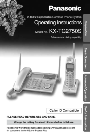 Page 1 
Advanced Operation Useful Information Preparation
Basic Operation
 
2.4GHz Expandable Cordless Phone System 
Operating Instructions 
Model No. 
 KX-TG2750S 
Pulse-or-tone dialing capability 
PLEASE READ BEFORE USE AND SAVE. 
Panasonic World Wide Web  address:  http://www.panasonic.com  
for customers in the USA or Puerto Rico 
Caller ID Compatible 
Charge the battery for about 15 hours before initial use. 