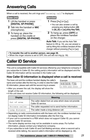 Page 2525
Basic Operation
For assistance, please call: 1-800-211-PANA(7262)
Answering Calls
When a call is received, the unit rings and “Incoming call” is displayed. 
Caller ID Service
This unit is compatible with Caller ID services offered by your telephone company. If 
you subscribe to Caller ID, the calling party’s information will be displayed and the 
Caller ID information will be recorded in the Caller List.
How Caller ID information is displayed when a call is received
The base unit and the cordless...