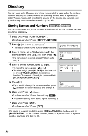 Page 3030
Directory
You can store up to 50 names and phone numbers in the base unit or the cordless 
handset directory. All directory items are sorted by the ﬁrst word in alphabetical 
order. You can make a call by selecting a name on the display. You can also copy 
your directory items to another extension (p. 34, 35).
Storing Names and Numbers
You can store names and phone numbers in the base unit and the cordless handset 
directories separately.
•If a pause is required for dialing, press [REDIAL/PAUSE] on...