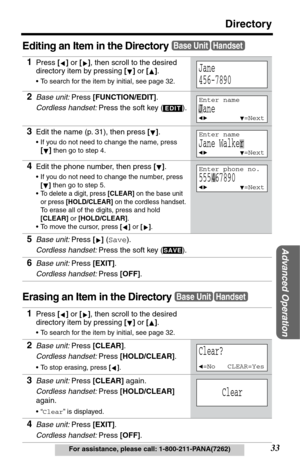 Page 3333
Directory
Advanced Operation
For assistance, please call: 1-800-211-PANA(7262)
Editing an Item in the Directory
Erasing an Item in the Directory
1Press [] or [], then scroll to the desired 
directory item by pressing [] or [].
•To search for the item by initial, see page 32.
2Base unit: Press [FUNCTION/EDIT].
Cordless handset: Press the soft key ( ).
3Edit the name (p. 31), then press [].
•If you do not need to change the name, press 
[]
 then go to step 4.
4Edit the phone number, then press [].
•If...