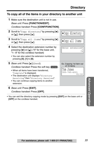 Page 3535
Directory
Advanced Operation
For assistance, please call: 1-800-211-PANA(7262)
To copy all of the items in your directory to another unit
•You can exit the directory copying mode by pressing [EXIT] on the base unit or 
[OFF] on the cordless handset.
1Make sure the destination unit is not in use. 
Base unit: Press [FUNCTION/EDIT].
Cordless handset: Press [CONF/FUNCTION].
2Scroll to “Copy directory” by pressing [] 
or [], then press [].
3Scroll to “Copy all items” by pressing [] 
or [], then press []....