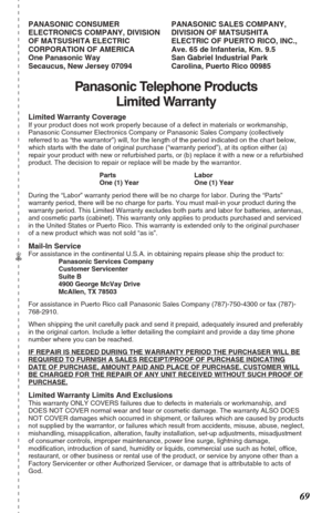 Page 6969
Panasonic Telephone Products
Limited Warranty
Limited Warranty CoverageIf your product does not work properly because of a defect in materials or workmanship,
Panasonic Consumer Electronics Company or Panasonic Sales Company (collectively
referred to as “the warrantor”) will, for the length of the period indicated on the chart below,
which starts with the date of original purchase (“warranty period”), at its option either (a)
repair your product with new or refurbished parts, or (b) replace it with a...