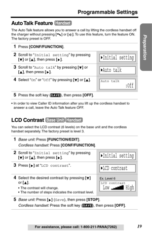 Page 1919
Programmable Settings
Preparation
For assistance, please call: 1-800-211-PANA(7262)
Auto Talk  Feature
The Auto Talk feature allows you to answer a call by lifting the cordless handset off 
the charger without pressing [] or []. To use this feature, turn the feature ON. 
The factory preset is OFF.
•In order to view Caller ID information after you lift up the cordless handset to 
answer a call, leave the Auto Talk feature OFF.
LCD Contrast
You can select the LCD contrast (6 levels) on the base unit and...