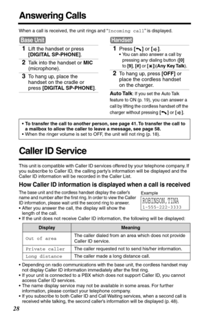 Page 2828
Answering Calls
When a call is received, the unit rings and “Incoming call” is displayed. 
Caller ID Service
This unit is compatible with Caller ID services offered by your telephone company. If 
you subscribe to Caller ID, the calling party’s information will be displayed and the 
Caller ID information will be recorded in the Caller List.
How Caller ID information is displayed when a call is received
The base unit and the cordless handset display the caller’s 
name and number after the ﬁrst ring. In...