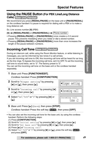 Page 4949
Special Features
Telephone System
For assistance, please call: 1-800-211-PANA(7262)
Using the PAUSE Button (For PBX Line/Long Distance 
Calls)
 
We recommend you press [REDIAL/PAUSE] on the base unit or [PAUSE/REDIAL] 
on the cordless handset if a pause is required for dialing with a PBX or to make a 
long distance call.
Ex. Line access number [9] (PBX)
[9]  
[REDIAL/PAUSE] or [PAUSE/REDIAL]  
•Pressing [REDIAL/PAUSE] or [PAUSE/REDIAL] once creates a 3.5 second 
pause. This prevents misdialing when...