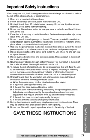 Page 7575For assistance, please call: 1-800-211-PANA(7262)
Useful Information
Important Safety Instructions
When using this unit, basic safety precautions should always be followed to reduce 
the risk of ﬁre, electric shock, or personal injury.
1. Read and understand all instructions.
2. Follow all warnings and instructions marked on this unit.
3. Unplug this unit from AC outlets before cleaning. Do not use liquid or aerosol 
cleaners. Use a damp cloth for cleaning.
4. Do not use this unit near water, for...