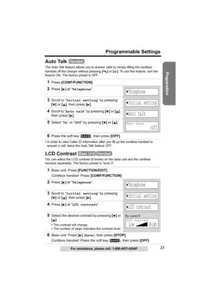 Page 2323
Programmable Settings
Preparation
For assistance, please call: 1-800-ADT-ASAP
Auto Talk 
The Auto Talk feature allows you to answer calls by simply lifting the cordless 
handset off the charger without pressing [] or []. To use this feature, turn the 
feature ON. The factory preset is OFF.
•In order to view Caller ID information after you lift up the cordless handset to 
answer a call, leave the Auto Talk feature OFF.
LCD Contrast
You can select the LCD contrast (6 levels) on the base unit and the...