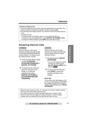 Page 4747
Intercom
Telephone System
For assistance, please call: 1-800-ADT-ASAP
Answering Intercom Calls
When an intercom call is being 
received, the base unit rings and the 
LOCATOR/INTERCOM/TRANSFER 
indicator flashes. The display shows 
the calling extension number.When an intercom call is being 
received, the cordless handset rings 
and the display shows the calling 
extension number.
Auto Talk
If you set the Auto Talk feature to ON 
(p. 23), you can answer a call by lifting 
the cordless handset off the...