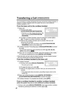 Page 4848
Transferring a Call Base UnitHandset
You can transfer an outside call between the base unit and the cordless handset, or 
between 2 cordless handsets (when the system has one or more additional 
cordless handsets, p. 27).
From the base unit to the cordless handset
•When the base unit user calls all cordless handsets, only the cordless handset 
user who answers first can take the transferred call.
From the cordless handset to the base unit
From a cordless handset to another cordless handset
(when the...