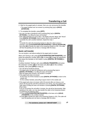 Page 4949
Transferring a Call
Telephone System
For assistance, please call: 1-800-ADT-ASAP
2. Wait for the paged party to answer, then you can announce the transfer.
•The paged handset user can answer by pressing [], [] or [HOLD] 
(INTERCOM).
3. To complete the transfer, press [OFF].
•Any user can take a transferred call by pressing [], [] or [DIGITAL 
SP-PHONE], or by lifting the base unit handset.
•If the called extension is in use in step 1, the display will show “Busy” then “Hold”. 
Press [DIGITAL...