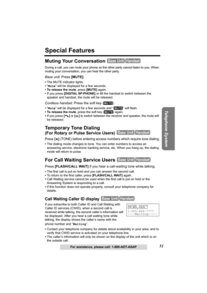 Page 51Telephone System
51For assistance, please call: 1-800-ADT-ASAP
Special Features
Muting Your Conversation 
During a call, you can mute your phone so the other party cannot listen to you. When 
muting your conversation, you can hear the other party.
Base unit: Press [MUTE]. 
•The MUTE indicator lights.
•“Mute” will be displayed for a few seconds.
• To release the mute, press [MUTE] again.
•If you press [DIGITAL SP-PHONE] or lift the handset to switch between the 
speaker and handset, the mute will be...