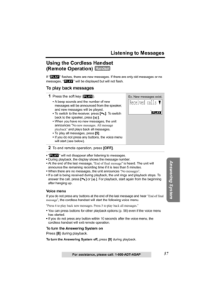 Page 5757
Listening to Messages
Answering System
For assistance, please call: 1-800-ADT-ASAP
Using the Cordless Handset 
(Remote Operation) 
If “   ” flashes, there are new messages. If there are only old messages or no 
messages, “
   ” will be displayed but will not flash.
To play back messages
•“   ” will not disappear after listening to messages.
•During playback, the display shows the message number. 
•At the end of the last message, “End of final message” is heard. The unit will 
announce the remaining...