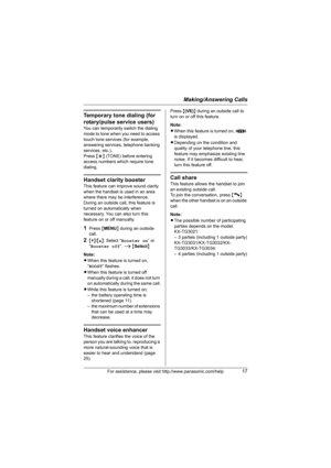 Page 17Making/Answering Calls
For assistance, please visit http://www.panasonic.com/help17
Temporary tone dialing (for 
rotary/pulse service users)
You can temporarily switch the dialing 
mode to tone when you need to access 
touch tone services (for example, 
answering services, telephone banking 
services, etc.).
Press {*} (TONE) before entering 
access numbers which require tone 
dialing.
Handset clarity booster
This feature can improve sound clarity 
when the handset is used in an area 
where there may be...