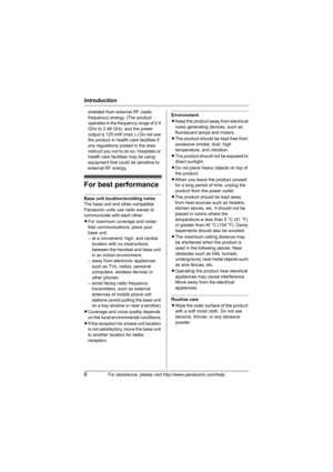 Page 8Introduction
8For assistance, please visit http://www.panasonic.com/help
shielded from external RF (radio 
frequency) energy. (The product 
operates in the frequency range of 2.4 
GHz to 2.48 GHz, and the power 
output is 125 mW (max.).) Do not use 
the product in health care facilities if 
any regulations posted in the area 
instruct you not to do so. Hospitals or 
health care facilities may be using 
equipment that could be sensitive to 
external RF energy.
For best performance
Base unit...