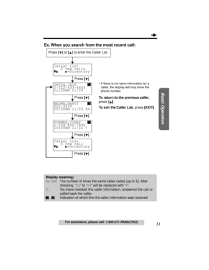 Page 3131
Basic Operation
For assistance, please call: 1-800-211-PANA(7262)
Ex. When you search from the most recent call:
•If there is no name information for a 
caller, the display will only show the 
phone number.
To return to the previous caller, 
press [].
To exit the Caller List, press
 [EXIT].
Caller list
   2 new calls
     =Directory

SMITH,JACK
1-222-333-4444 
11:50AM 11/24
BROWN,NANCY
222-3333        
10:50AM 11/23 X4
Press [] or [] to enter the Caller List.
Press [].
Press [].
Press [].
Press []....