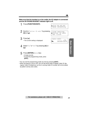 Page 3535
Basic Operation
For assistance, please call: 1-800-211-PANA(7262)
Make sure that the handset is on the cradle, the AC adaptor is connected 
and the SP-PHONE/HEADSET indicator light is off.
1Press [FUNCTION/EDIT].
2Scroll to “Caller ID edit” by pressing 
[] or [].
3Press [].
•The current setting is displayed.
4Select “On” or “Off” by pressing [] or 
[]. 
5Press [ENTER] (Save key).
•A beep sounds.
•To exit the programming mode, press 
[EXIT].
•You can exit the programming mode any time by pressing...