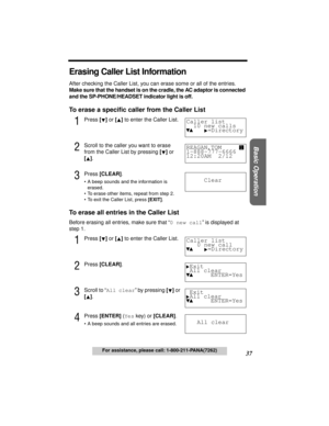 Page 3737
Basic Operation
For assistance, please call: 1-800-211-PANA(7262)
Erasing Caller List Information
After checking the Caller List, you can erase some or all of the entries.
Make sure that the handset is on the cradle, the AC adaptor is connected 
and the SP-PHONE/HEADSET indicator light is off.
To erase a speciﬁc caller from the Caller List
1Press [] or [] to enter the Caller List.
2Scroll to the caller you want to erase 
from the Caller List by pressing [] or 
[].
3Press [CLEAR].
•A beep sounds and...